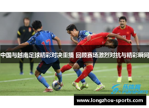 中国与越南足球精彩对决重播 回顾赛场激烈对抗与精彩瞬间
