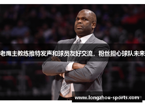 老鹰主教练推特发声和球员友好交流，粉丝担心球队未来
