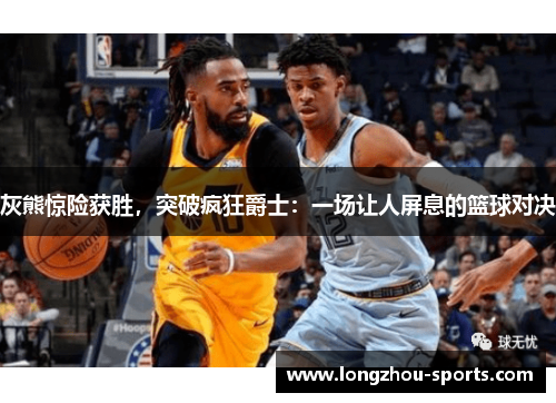 灰熊惊险获胜，突破疯狂爵士：一场让人屏息的篮球对决